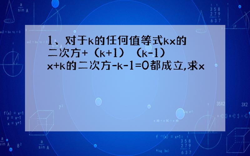 1、对于k的任何值等式kx的二次方+（k+1）（k-1）x+k的二次方-k-1=0都成立,求x