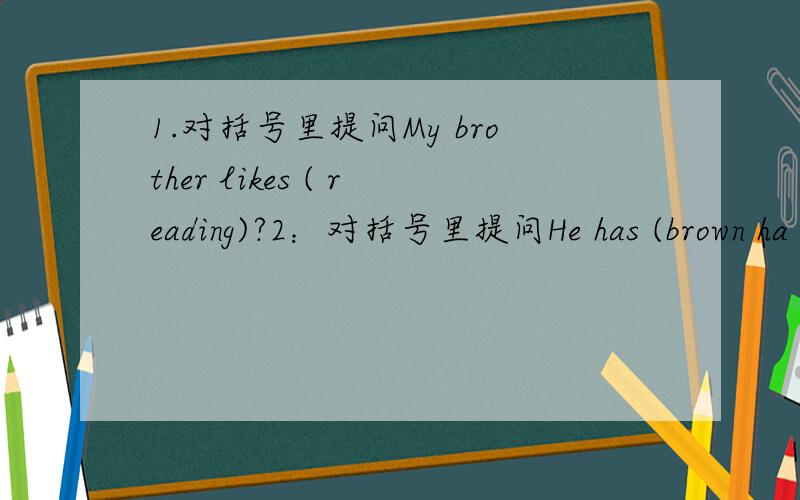 1.对括号里提问My brother likes ( reading)?2：对括号里提问He has (brown ha