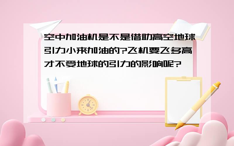 空中加油机是不是借助高空地球引力小来加油的?飞机要飞多高才不受地球的引力的影响呢?