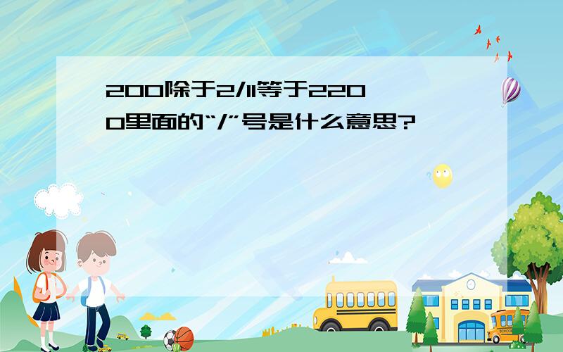 200除于2/11等于2200里面的“/”号是什么意思?