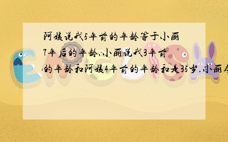 阿姨说我5年前的年龄等于小丽7年后的年龄,小丽说我3年前的年龄和阿姨4年前的年龄和是35岁.小丽今年多少岁?