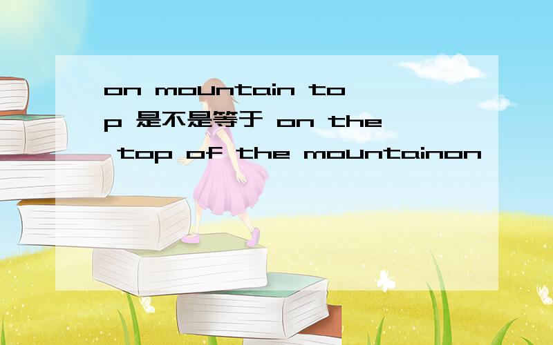 on mountain top 是不是等于 on the top of the mountainon