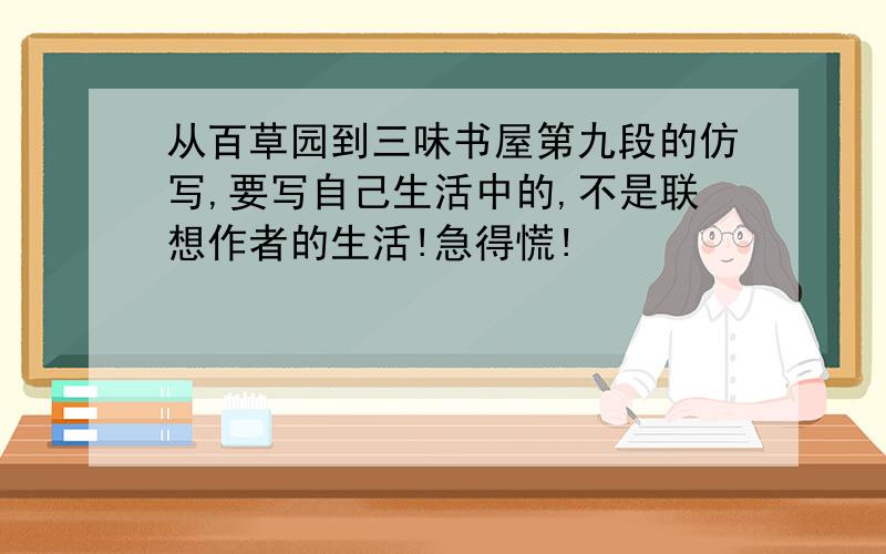 从百草园到三味书屋第九段的仿写,要写自己生活中的,不是联想作者的生活!急得慌!