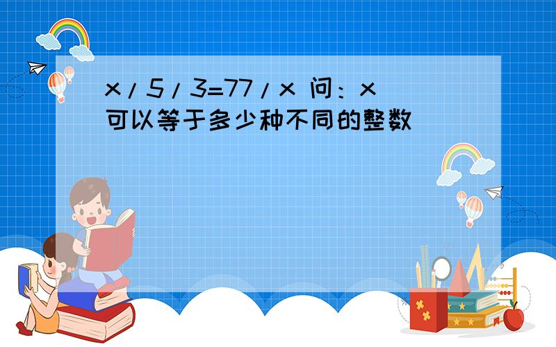 x/5/3=77/x 问：x可以等于多少种不同的整数