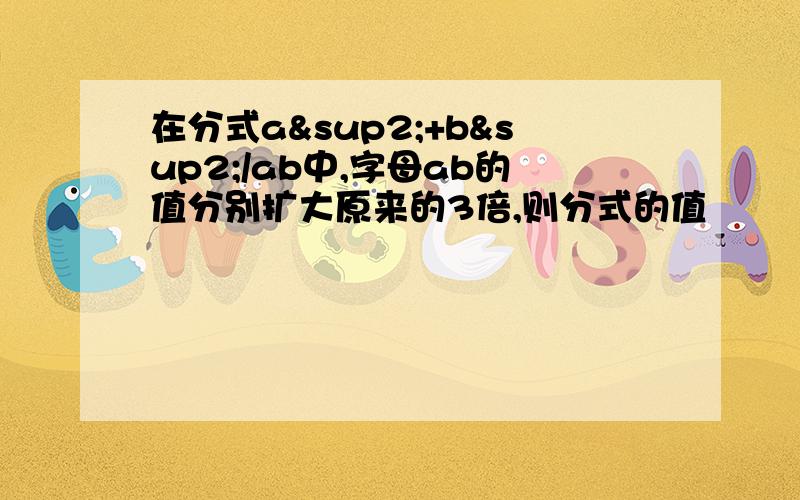 在分式a²+b²/ab中,字母ab的值分别扩大原来的3倍,则分式的值