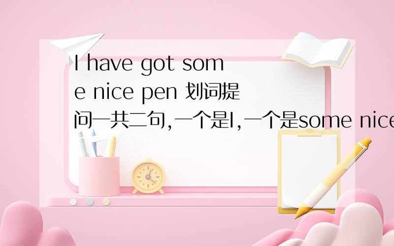 I have got some nice pen 划词提问一共二句,一个是I,一个是some nice pen