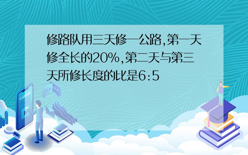 修路队用三天修一公路,第一天修全长的20%,第二天与第三天所修长度的比是6:5