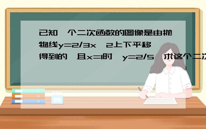 已知一个二次函数的图像是由抛物线y=2/3x`2上下平移得到的,且x=1时,y=2/5,求这个二次函数解析式和顶点坐标