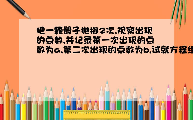 把一颗骰子抛掷2次,观察出现的点数,并记录第一次出现的点数为a,第二次出现的点数为b,试就方程组