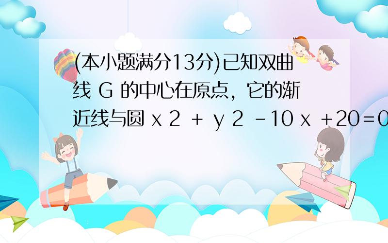 (本小题满分13分)已知双曲线 G 的中心在原点，它的渐近线与圆 x 2 ＋ y 2 －10 x ＋20＝0相切.过点