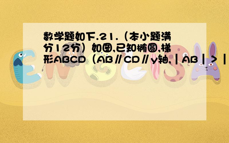 数学题如下.21.（本小题满分12分）如图,已知椭圆,梯形ABCD（AB∥CD∥y轴,｜AB｜＞｜CD｜）内接于椭圆C.