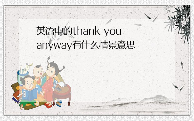 英语中的thank you anyway有什么情景意思