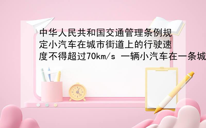 中华人民共和国交通管理条例规定小汽车在城市街道上的行驶速度不得超过70km/s 一辆小汽车在一条城市街道上