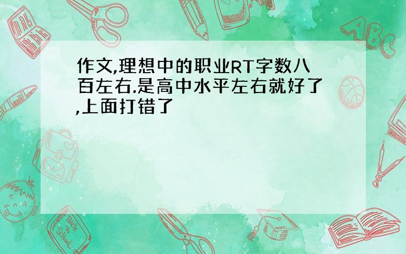 作文,理想中的职业RT字数八百左右.是高中水平左右就好了,上面打错了