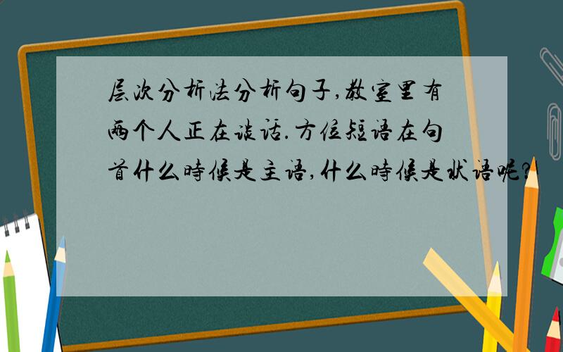 层次分析法分析句子,教室里有两个人正在谈话.方位短语在句首什么时候是主语,什么时候是状语呢?