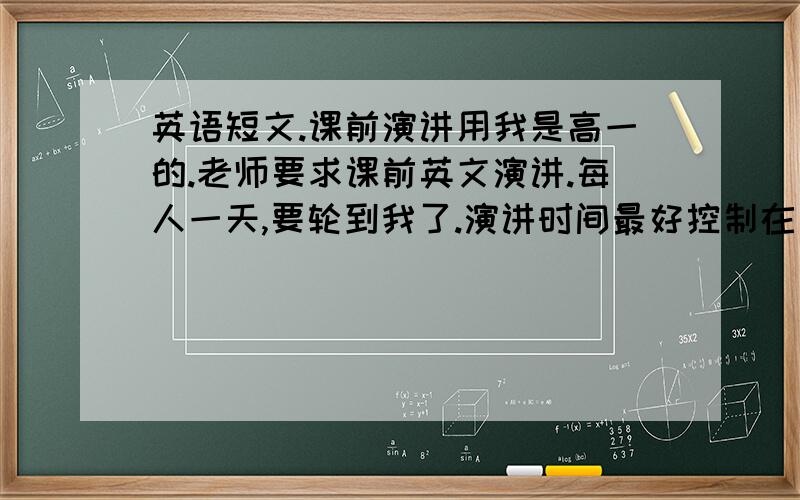 英语短文.课前演讲用我是高一的.老师要求课前英文演讲.每人一天,要轮到我了.演讲时间最好控制在三分钟,只多不少.现在我急