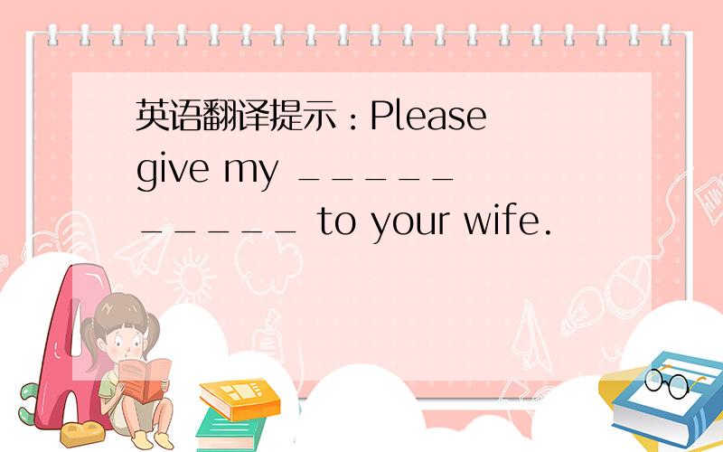 英语翻译提示：Please give my _____ _____ to your wife.