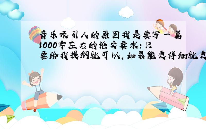 音乐吸引人的原因我是要写一篇1000字左右的论文要求：只要给我提纲就可以,如果能更详细就更好