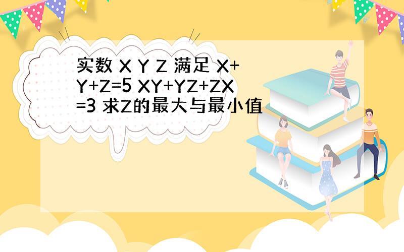 实数 X Y Z 满足 X+Y+Z=5 XY+YZ+ZX=3 求Z的最大与最小值