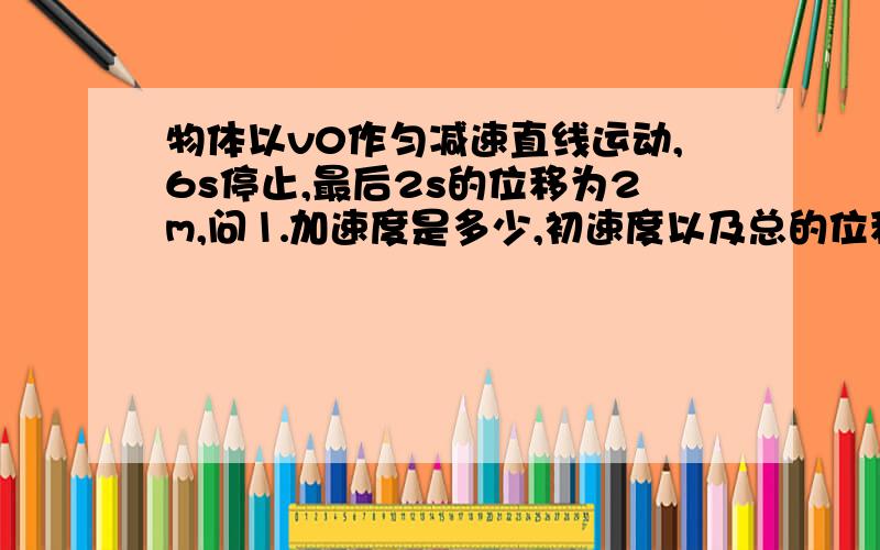 物体以v0作匀减速直线运动,6s停止,最后2s的位移为2m,问⒈加速度是多少,初速度以及总的位移大小