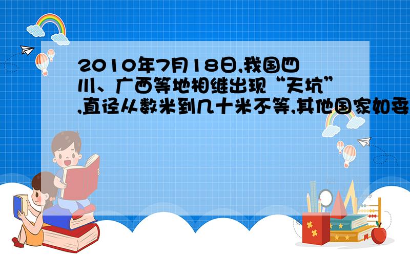 2010年7月18日,我国四川、广西等地相继出现“天坑”,直径从数米到几十米不等,其他国家如委内瑞拉也出现了一个直径30