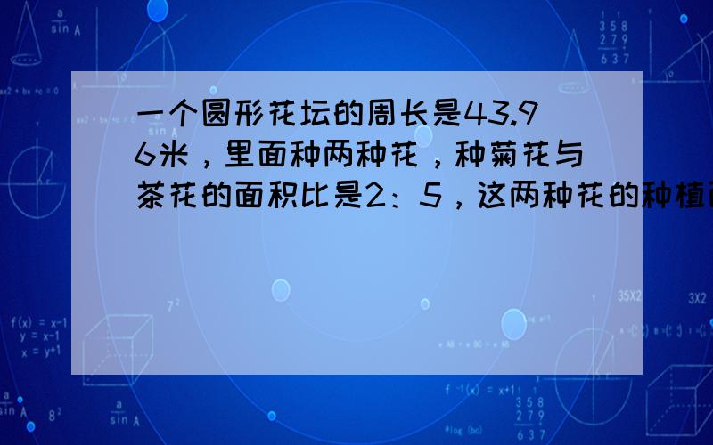 一个圆形花坛的周长是43.96米，里面种两种花，种菊花与茶花的面积比是2：5，这两种花的种植面积分别是多少？