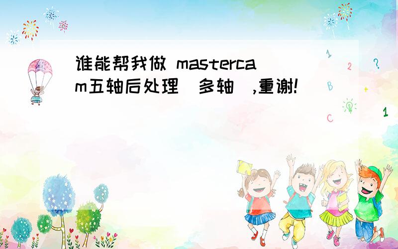 谁能帮我做 mastercam五轴后处理（多轴）,重谢!