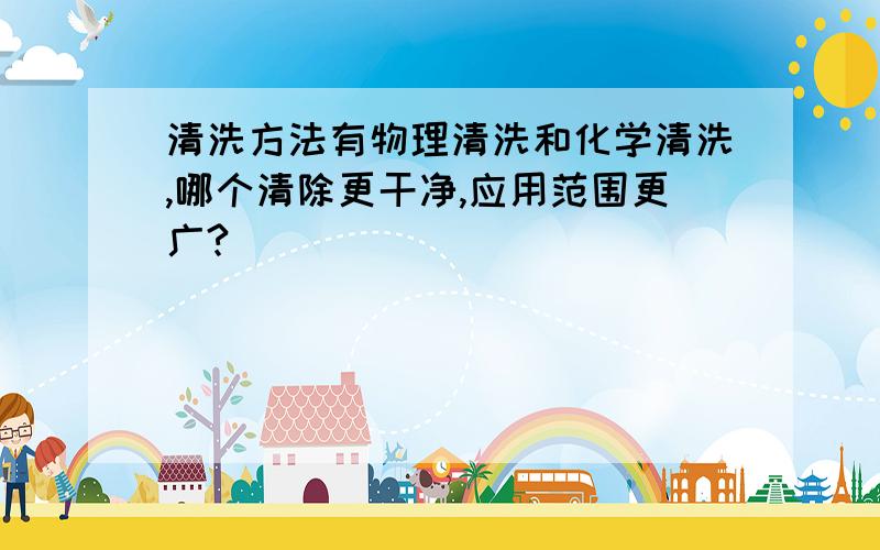 清洗方法有物理清洗和化学清洗,哪个清除更干净,应用范围更广?