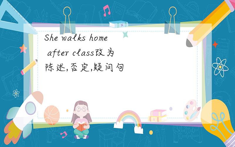 She walks home after class改为陈述,否定,疑问句