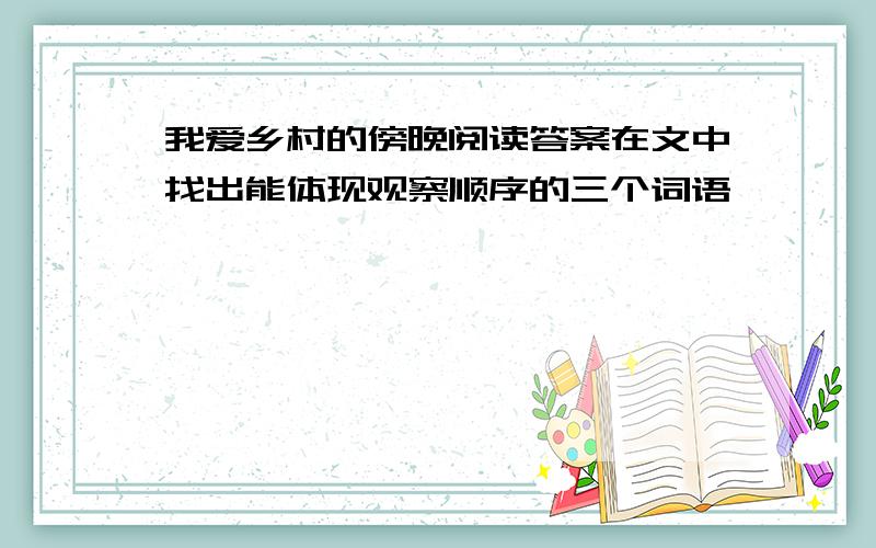 我爱乡村的傍晚阅读答案在文中找出能体现观察顺序的三个词语