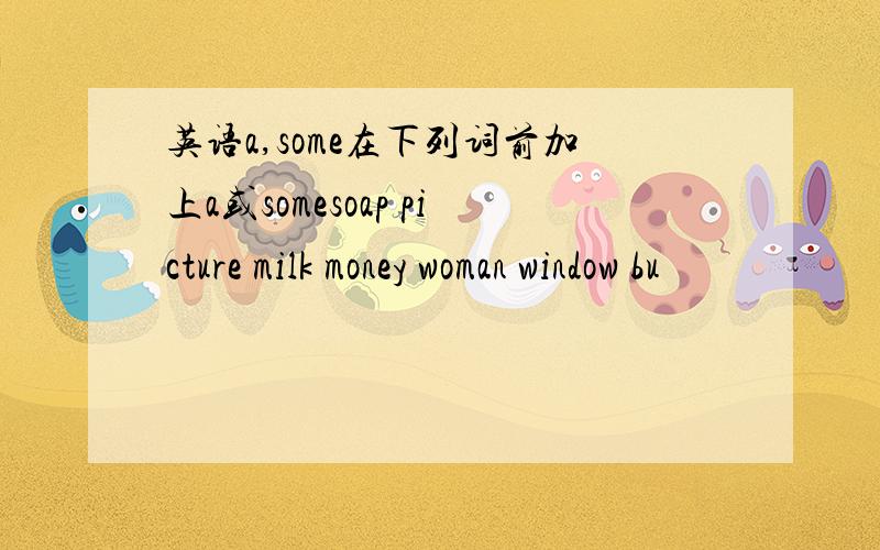 英语a,some在下列词前加上a或somesoap picture milk money woman window bu