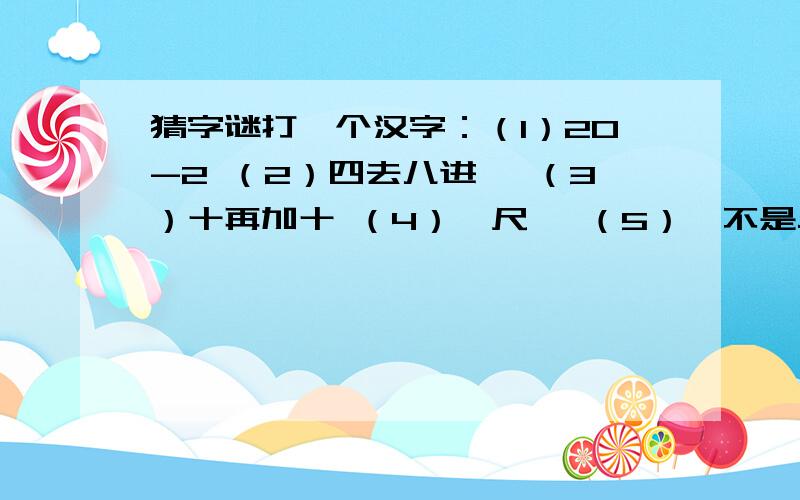 猜字谜打一个汉字：（1）20-2 （2）四去八进一 （3）十再加十 （4）一尺一 （5）一不是二 （6）100-1 （7