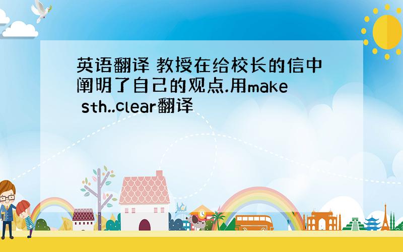 英语翻译 教授在给校长的信中阐明了自己的观点.用make sth..clear翻译