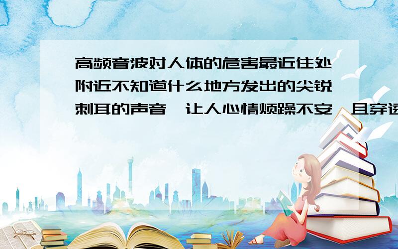 高频音波对人体的危害最近住处附近不知道什么地方发出的尖锐刺耳的声音,让人心情烦躁不安,且穿透力极强但是有的朋友完全听不到