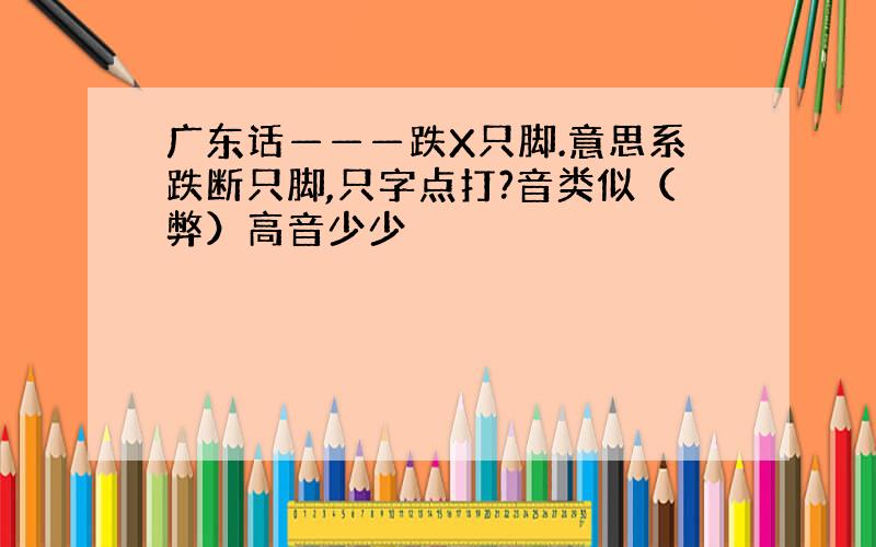 广东话———跌X只脚.意思系跌断只脚,只字点打?音类似（弊）高音少少