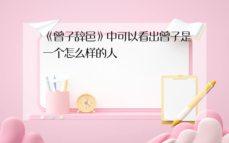 《曾子辞邑》中可以看出曾子是一个怎么样的人