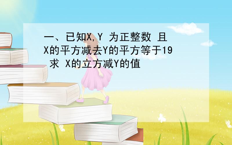 一、已知X,Y 为正整数 且X的平方减去Y的平方等于19 求 X的立方减Y的值