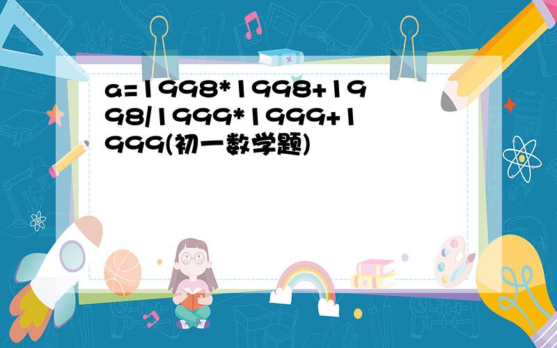 a=1998*1998+1998/1999*1999+1999(初一数学题)