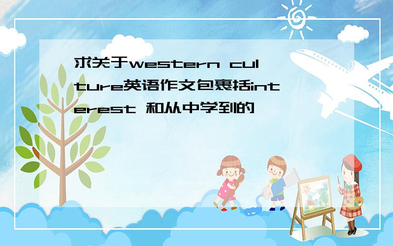 求关于western culture英语作文包裹括interest 和从中学到的