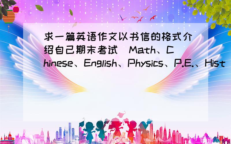 求一篇英语作文以书信的格式介绍自己期末考试（Math、Chinese、English、Physics、P.E.、Hist