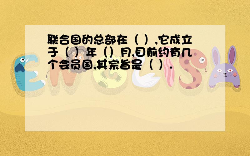 联合国的总部在（ ）,它成立于（ ）年（）月,目前约有几个会员国,其宗旨是（ ）.