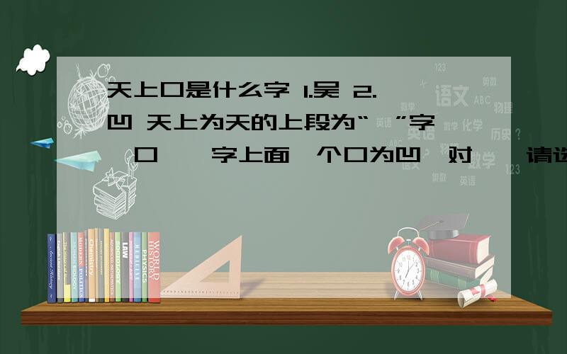 天上口是什么字 1.吴 2.凹 天上为天的上段为“一”字,口,一字上面一个口为凹,对嘛,请选择