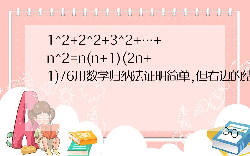 1^2+2^2+3^2+…+n^2=n(n+1)(2n+1)/6用数学归纳法证明简单,但右边的结果怎么推倒出来的哪位高手