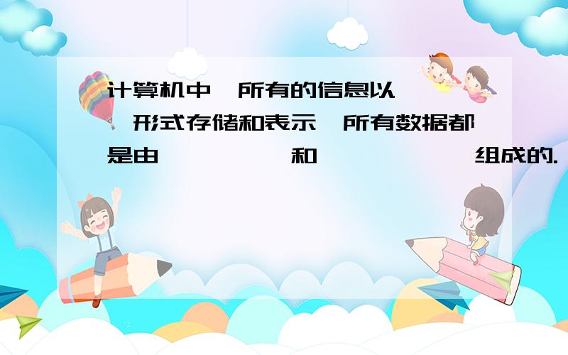 计算机中,所有的信息以————形式存储和表示,所有数据都是由—————和——————组成的.