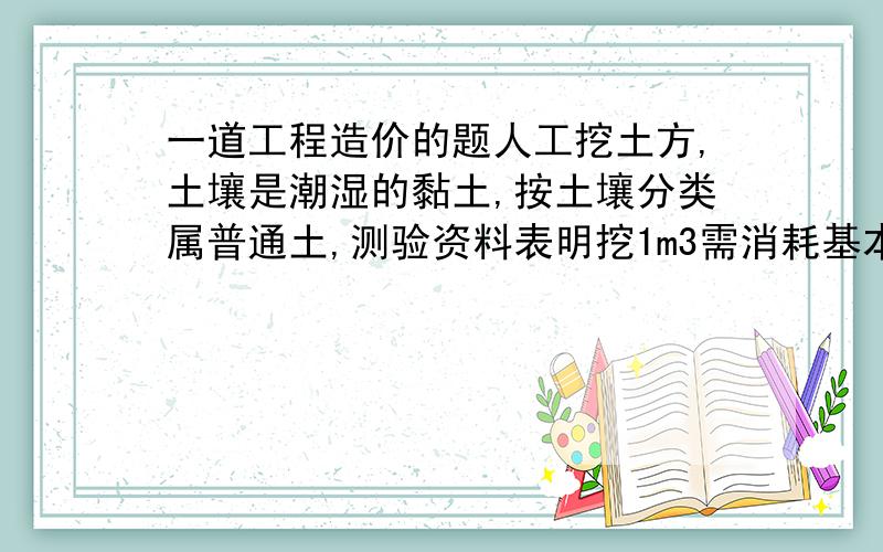 一道工程造价的题人工挖土方,土壤是潮湿的黏土,按土壤分类属普通土,测验资料表明挖1m3需消耗基本工作时间6分钟,辅助工作