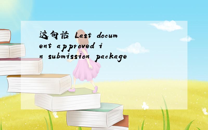 这句话 Last document approved in submission package