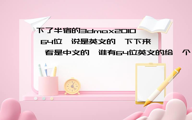 下了半宿的3dmax2010 64位,说是英文的,下下来一看是中文的,谁有64位英文的给一个