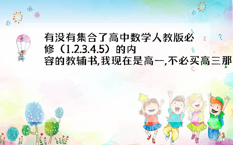 有没有集合了高中数学人教版必修（1.2.3.4.5）的内容的教辅书,我现在是高一,不必买高三那些总复习的书