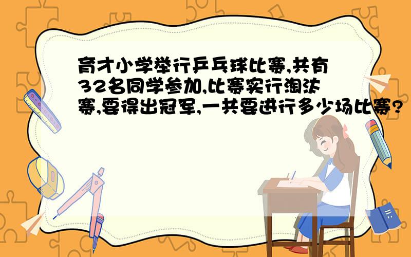 育才小学举行乒乓球比赛,共有32名同学参加,比赛实行淘汰赛,要得出冠军,一共要进行多少场比赛?