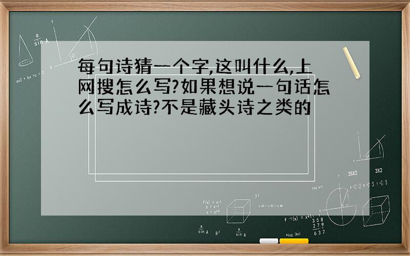 每句诗猜一个字,这叫什么,上网搜怎么写?如果想说一句话怎么写成诗?不是藏头诗之类的